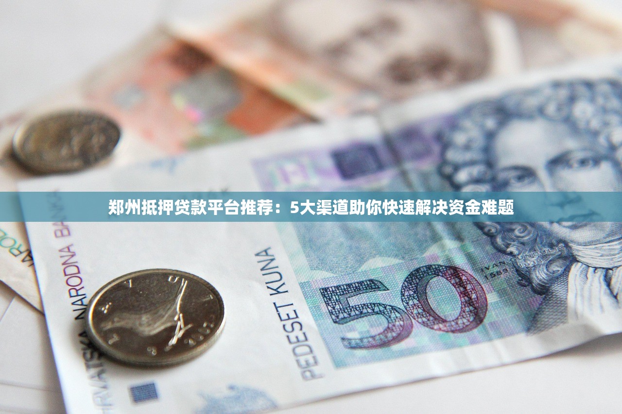 郑州抵押贷款平台推荐：5大渠道助你快速解决资金难题