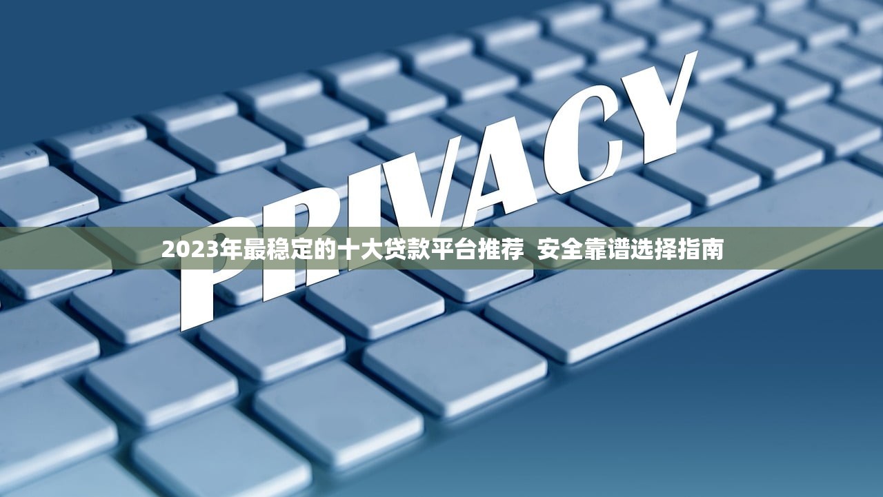 2023年最稳定的十大贷款平台推荐 安全靠谱选择指南 2023年最稳定的十大贷款平台推荐 安全靠谱选择指南
