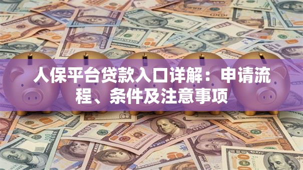 人保平台贷款入口详解：申请流程、条件及注意事项