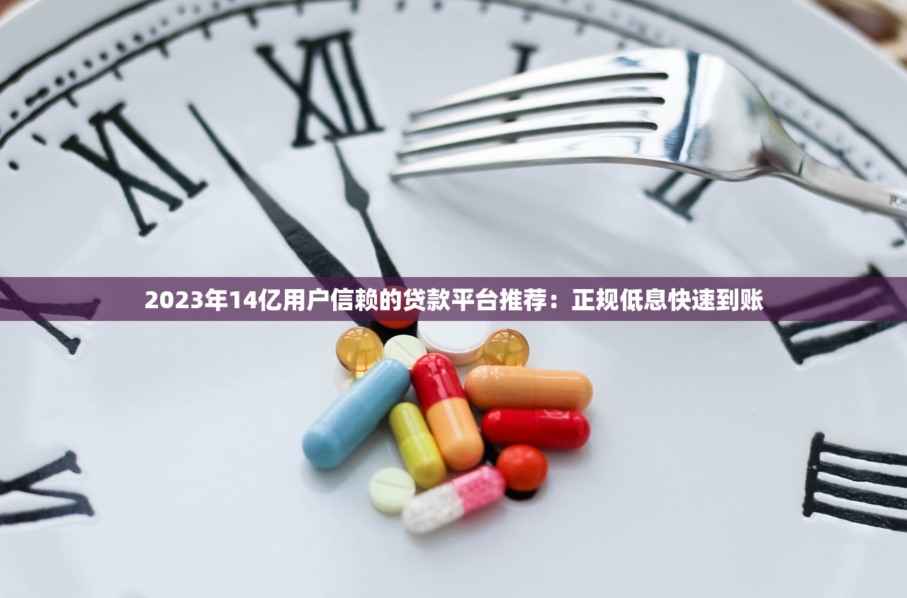 2023年14亿用户信赖的贷款平台推荐:正规低息快速到账 2023年14亿用户信赖的贷款平台推荐:正规低息快速到账