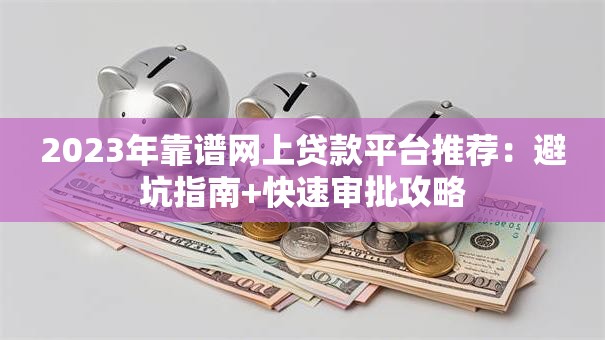2023年靠谱网上贷款平台推荐:避坑指南+快速审批攻略 2023年靠谱网上贷款平台推荐:避坑指南+快速审批攻略