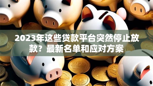 2023年这些贷款平台突然停止放款?最新名单和应对方案 2023年这些贷款平台突然停止放款?最新名单和应对方案