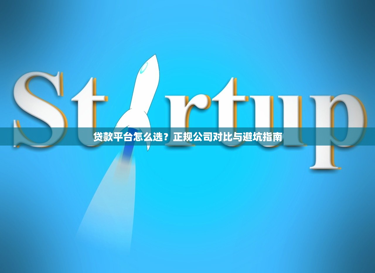 贷款平台怎么选?正规公司对比与避坑指南 贷款平台怎么选?正规公司对比与避坑指南