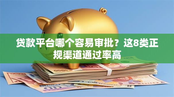 贷款平台哪个容易审批？这8类正规渠道通过率高