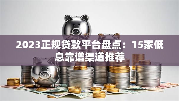 2023正规贷款平台盘点：15家低息靠谱渠道推荐