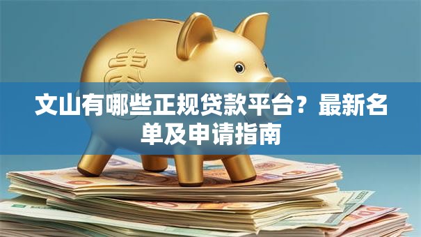 文山有哪些正规贷款平台?最新名单及申请指南 文山有哪些正规贷款平台?最新名单及申请指南