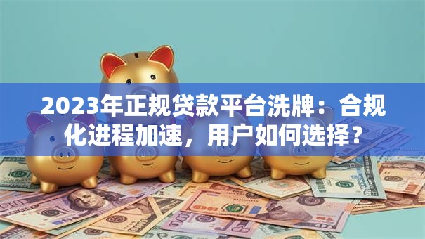 2023年正规贷款平台洗牌:合规化进程加速,用户如何选择? 2023年正规贷款平台洗牌:合规化进程加速,用户如何选择?
