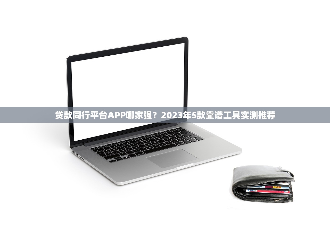 贷款同行平台APP哪家强？2023年5款靠谱工具实测推荐