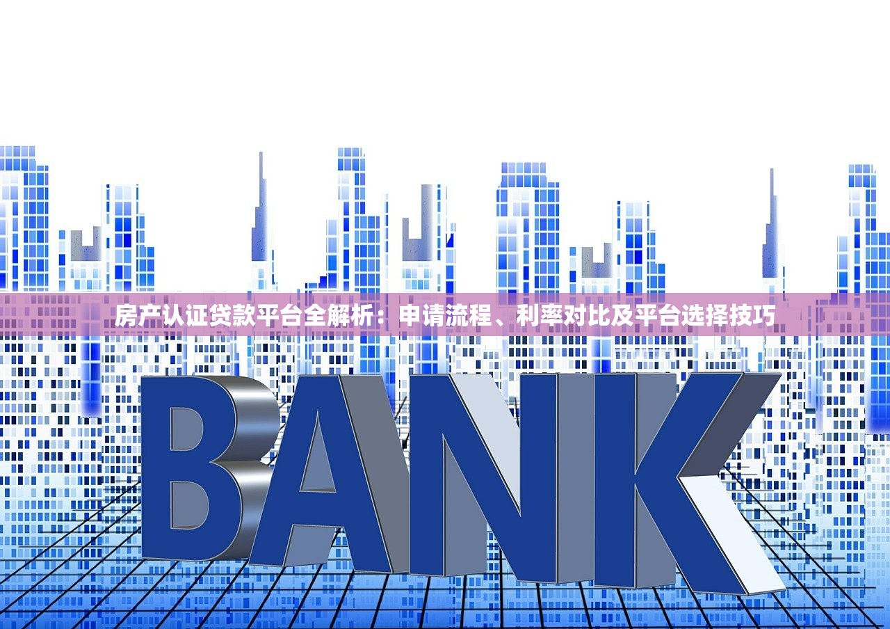 房产认证贷款平台全解析：申请流程、利率对比及平台选择技巧