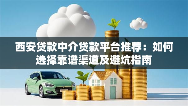 西安贷款中介贷款平台推荐：如何选择靠谱渠道及避坑指南