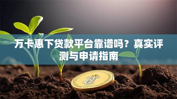 万卡惠下贷款平台靠谱吗？真实评测与申请指南