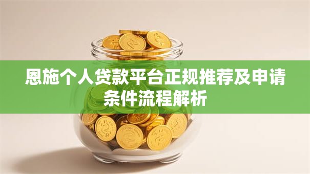恩施个人贷款平台正规推荐及申请条件流程解析 恩施个人贷款平台正规推荐及申请条件流程解析