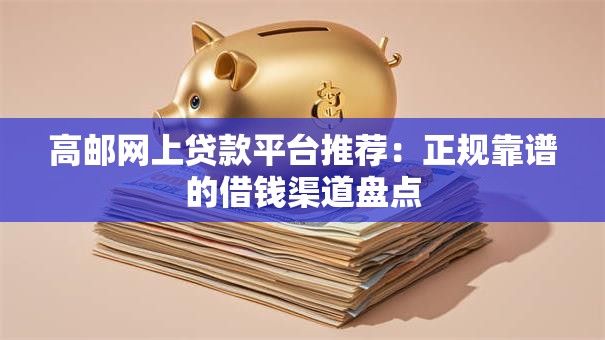 高邮网上贷款平台推荐：正规靠谱的借钱渠道盘点