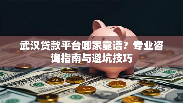 武汉贷款平台哪家靠谱？专业咨询指南与避坑技巧