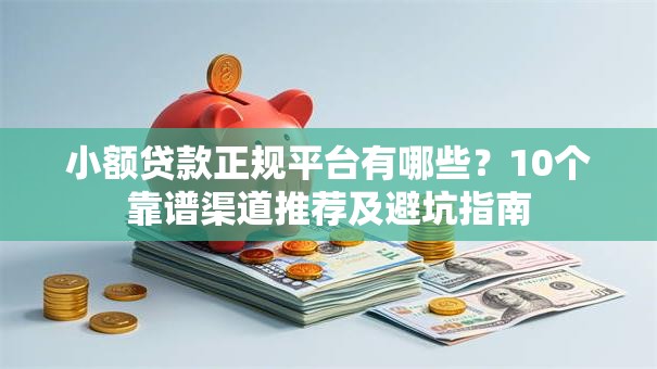 小额贷款正规平台有哪些?10个靠谱渠道推荐及避坑指南 小额贷款正规平台有哪些?10个靠谱渠道推荐及避坑指南