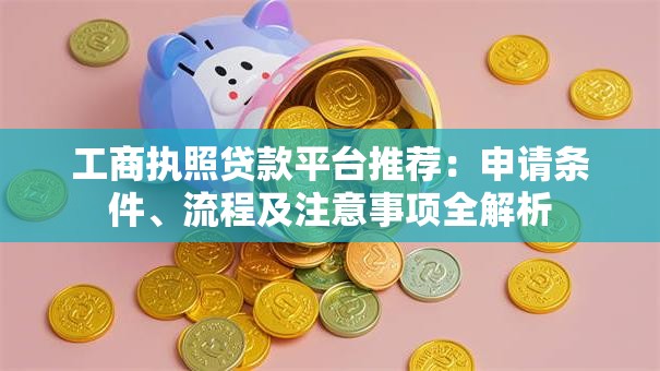 工商执照贷款平台推荐:申请条件、流程及注意事项全解析 工商执照贷款平台推荐:申请条件、流程及注意事项全解析