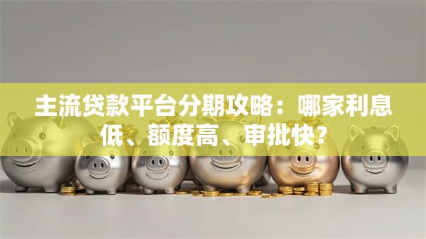 主流贷款平台分期攻略:哪家利息低、额度高、审批快? 主流贷款平台分期攻略:哪家利息低、额度高、审批快?