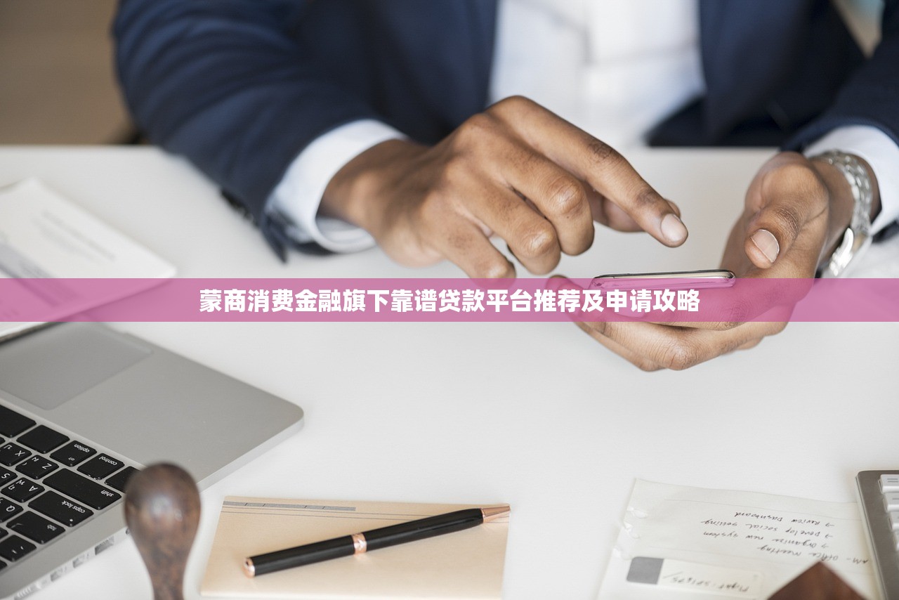 蒙商消费金融旗下靠谱贷款平台推荐及申请攻略