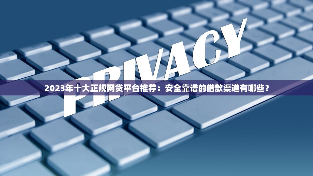 2023年十大正规网贷平台推荐：安全靠谱的借款渠道有哪些？