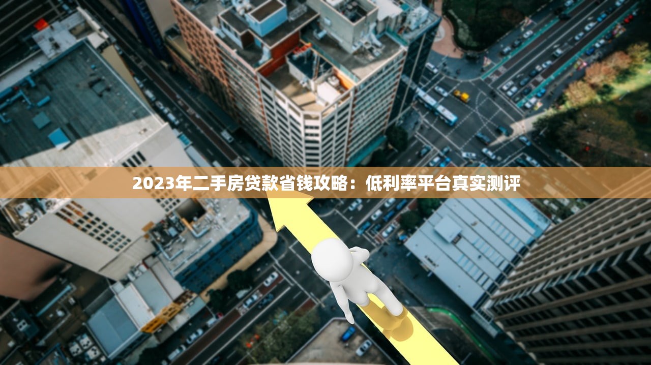 2023年二手房贷款省钱攻略：低利率平台真实测评