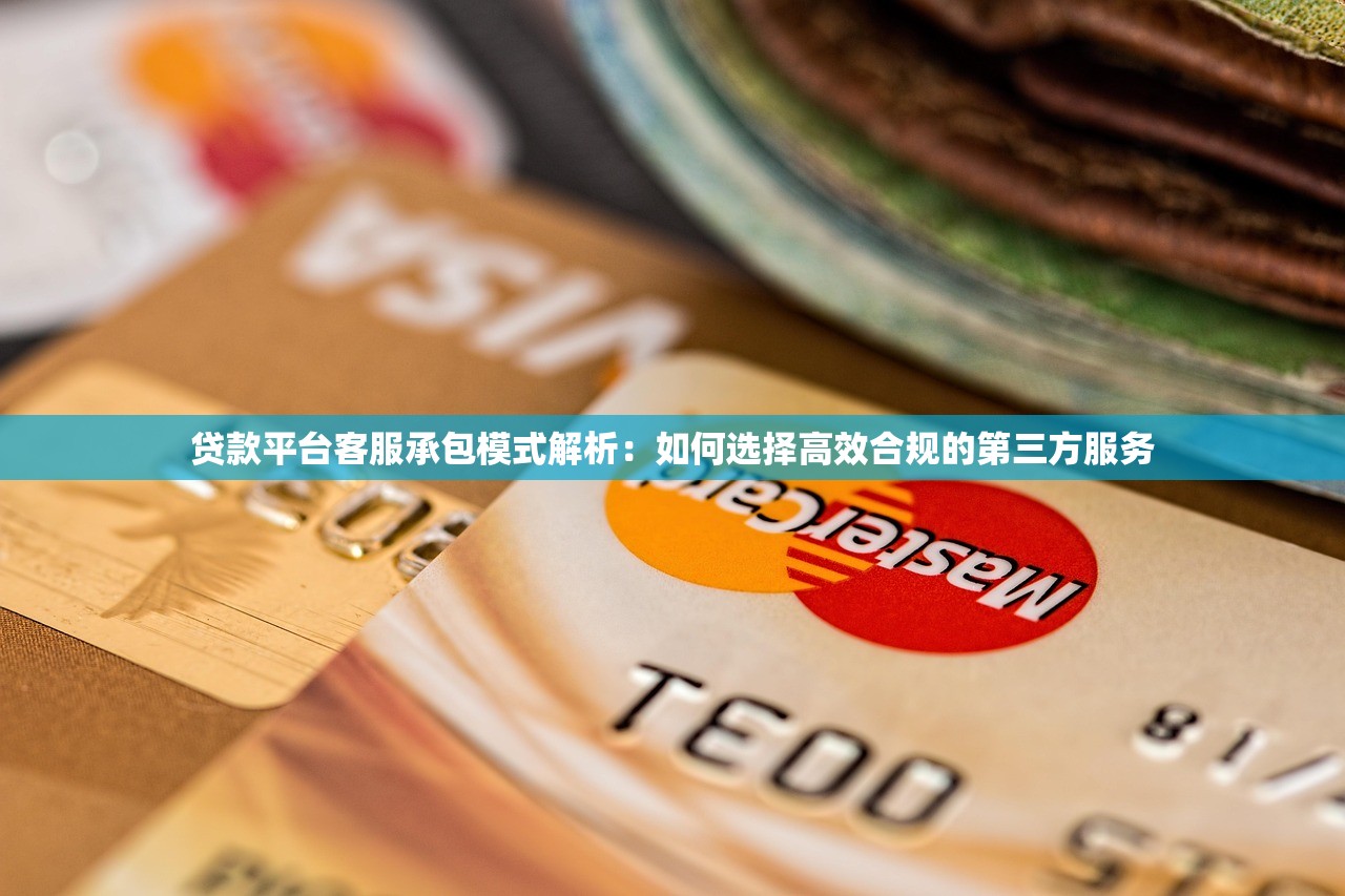 贷款平台客服承包模式解析：如何选择高效合规的第三方服务