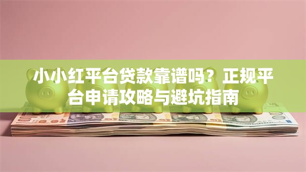 小小红平台贷款靠谱吗？正规平台申请攻略与避坑指南