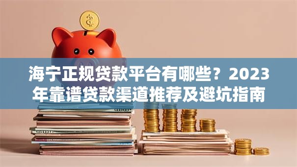 海宁正规贷款平台有哪些?2023年靠谱贷款渠道推荐及避坑指南 海宁正规贷款平台有哪些?2023年靠谱贷款渠道推荐及避坑指南