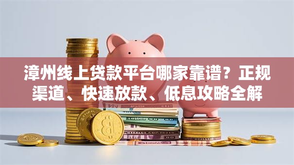 漳州线上贷款平台哪家靠谱？正规渠道、快速放款、低息攻略全解析