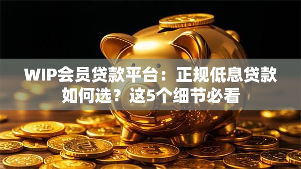 WIP会员贷款平台:正规低息贷款如何选?这5个细节必看 WIP会员贷款平台:正规低息贷款如何选?这5个细节必看