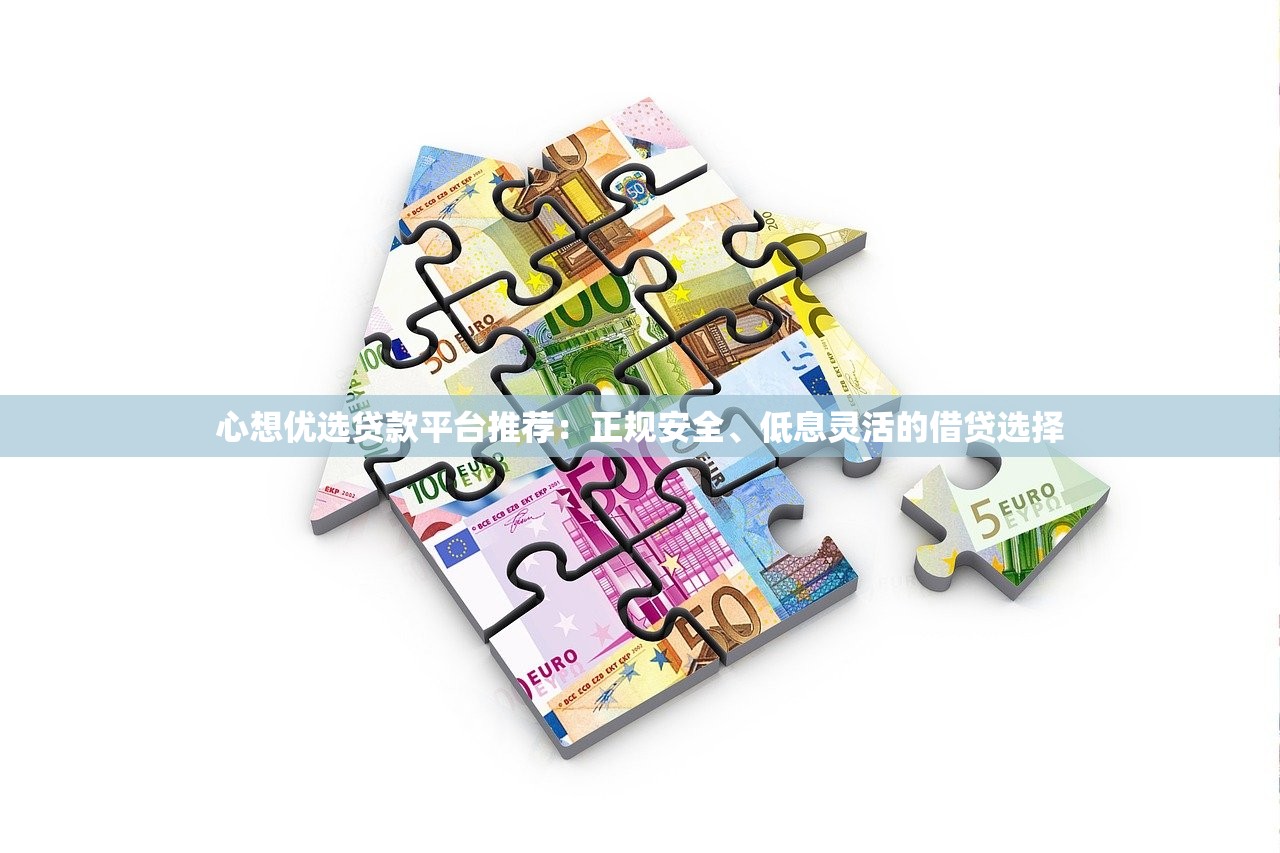 心想优选贷款平台推荐:正规安全、低息灵活的借贷选择 心想优选贷款平台推荐:正规安全、低息灵活的借贷选择