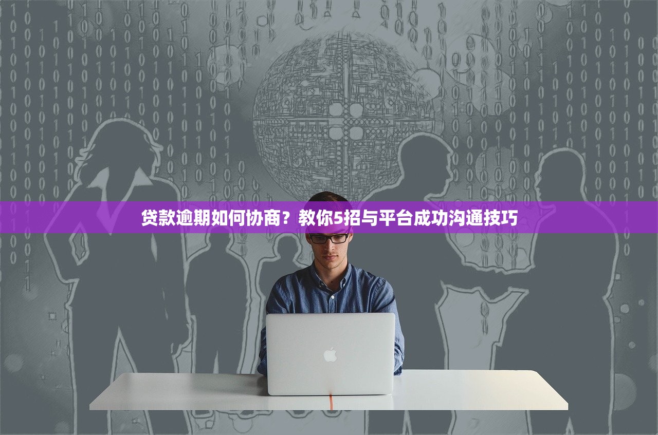 贷款逾期如何协商?教你5招与平台成功沟通技巧 贷款逾期如何协商?教你5招与平台成功沟通技巧