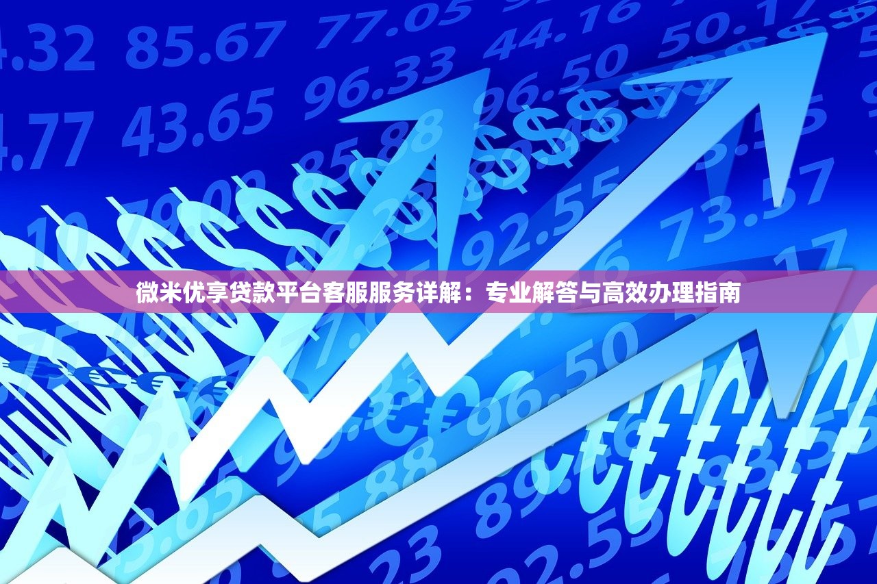 微米优享贷款平台客服服务详解:专业解答与高效办理指南 微米优享贷款平台客服服务详解:专业解答与高效办理指南