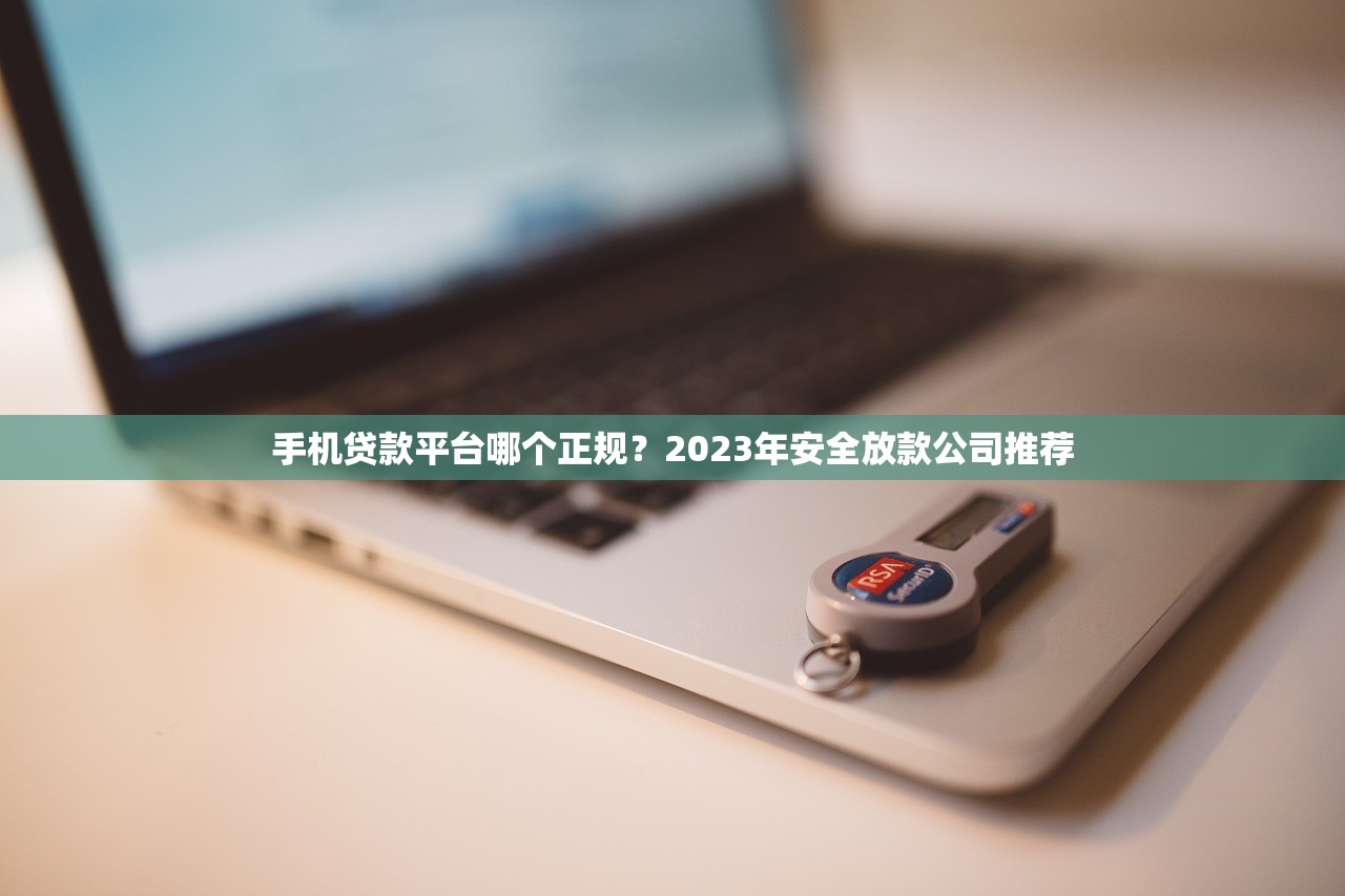 手机贷款平台哪个正规？2023年安全放款公司推荐