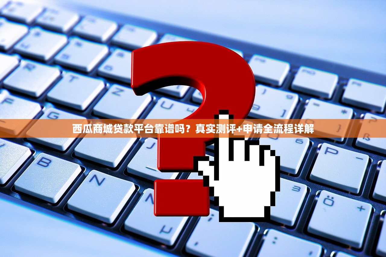 西瓜商城贷款平台靠谱吗?真实测评+申请全流程详解 西瓜商城贷款平台靠谱吗?真实测评+申请全流程详解