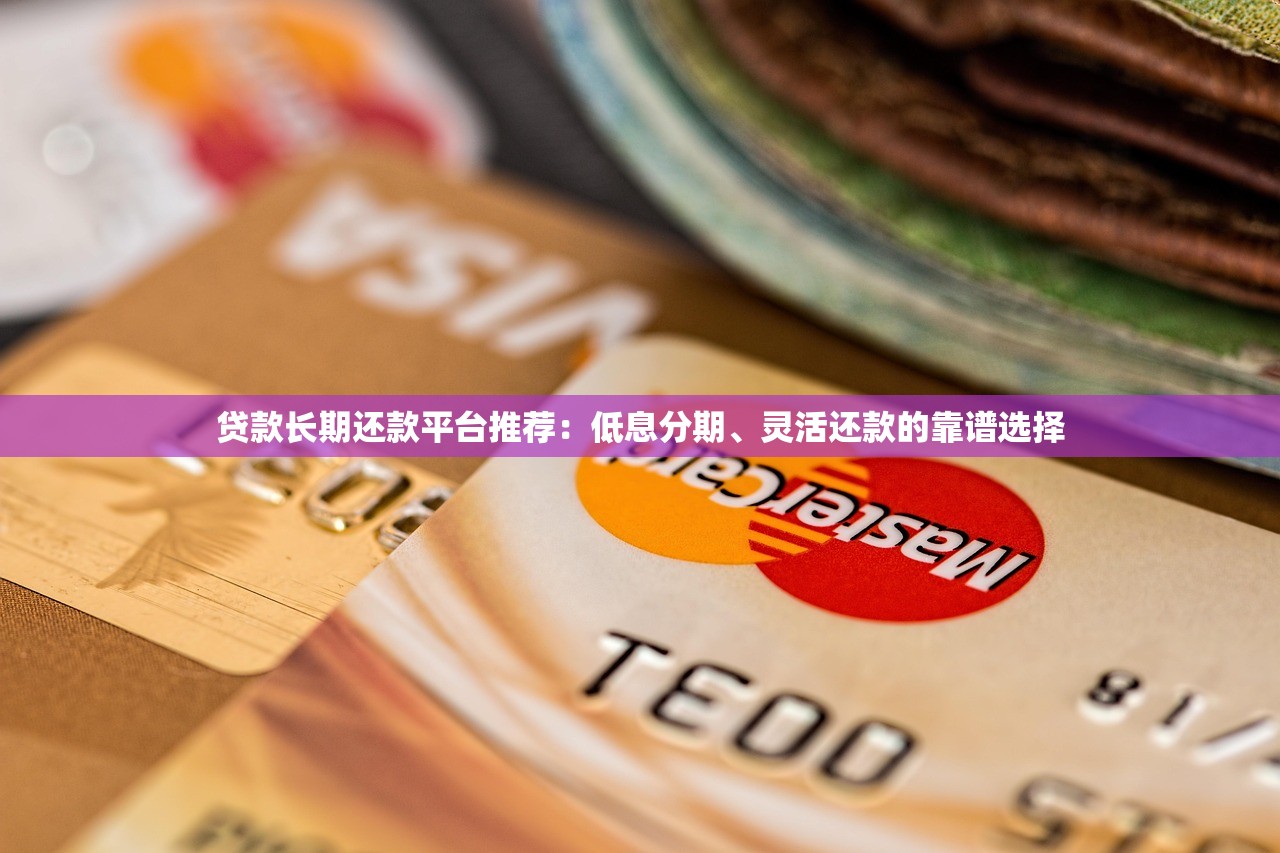 贷款长期还款平台推荐：低息分期、灵活还款的靠谱选择