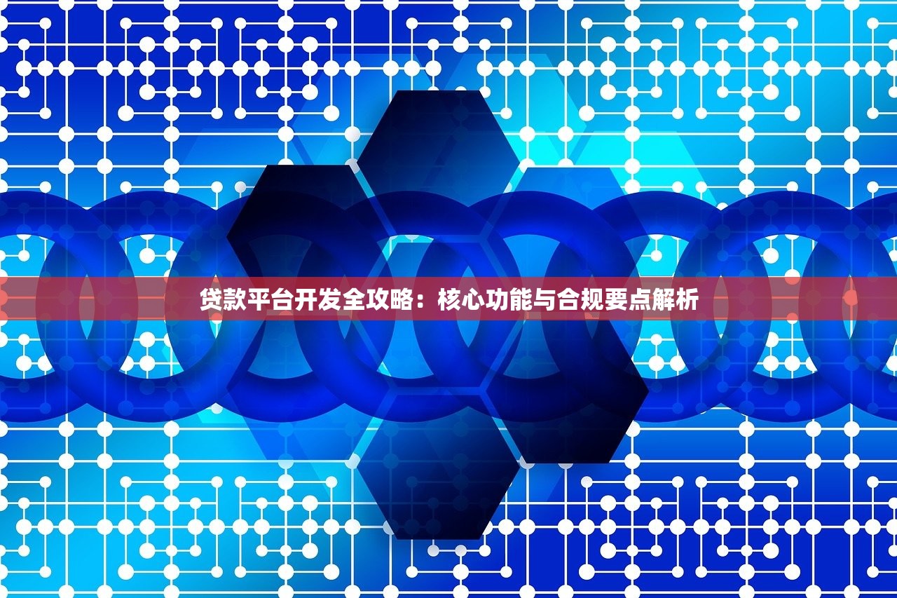 贷款平台开发全攻略：核心功能与合规要点解析