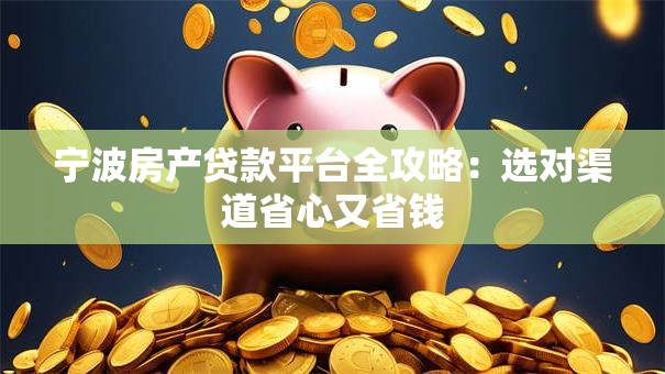 宁波房产贷款平台全攻略：选对渠道省心又省钱
