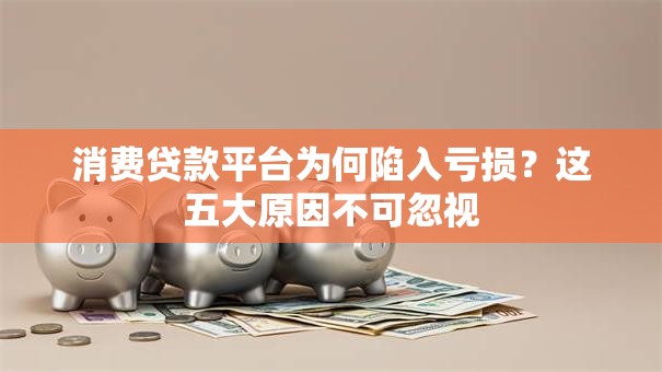 消费贷款平台为何陷入亏损？这五大原因不可忽视