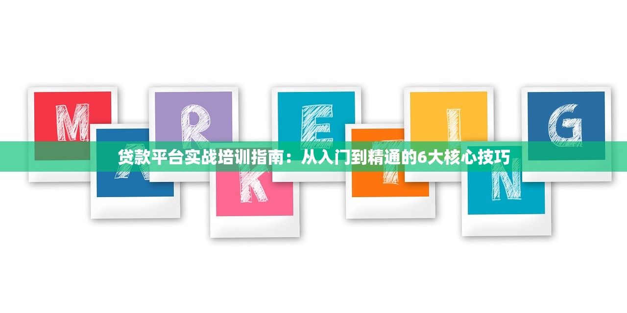 贷款平台实战培训指南：从入门到精通的6大核心技巧