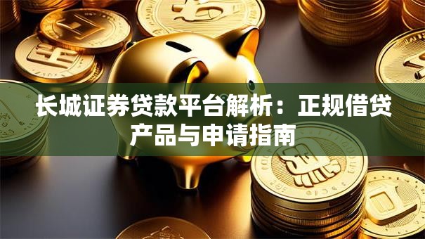 长城证券贷款平台解析：正规借贷产品与申请指南