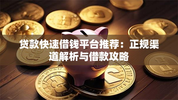 贷款快速借钱平台推荐:正规渠道解析与借款攻略 贷款快速借钱平台推荐:正规渠道解析与借款攻略