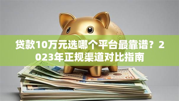 贷款10万元选哪个平台最靠谱？2023年正规渠道对比指南