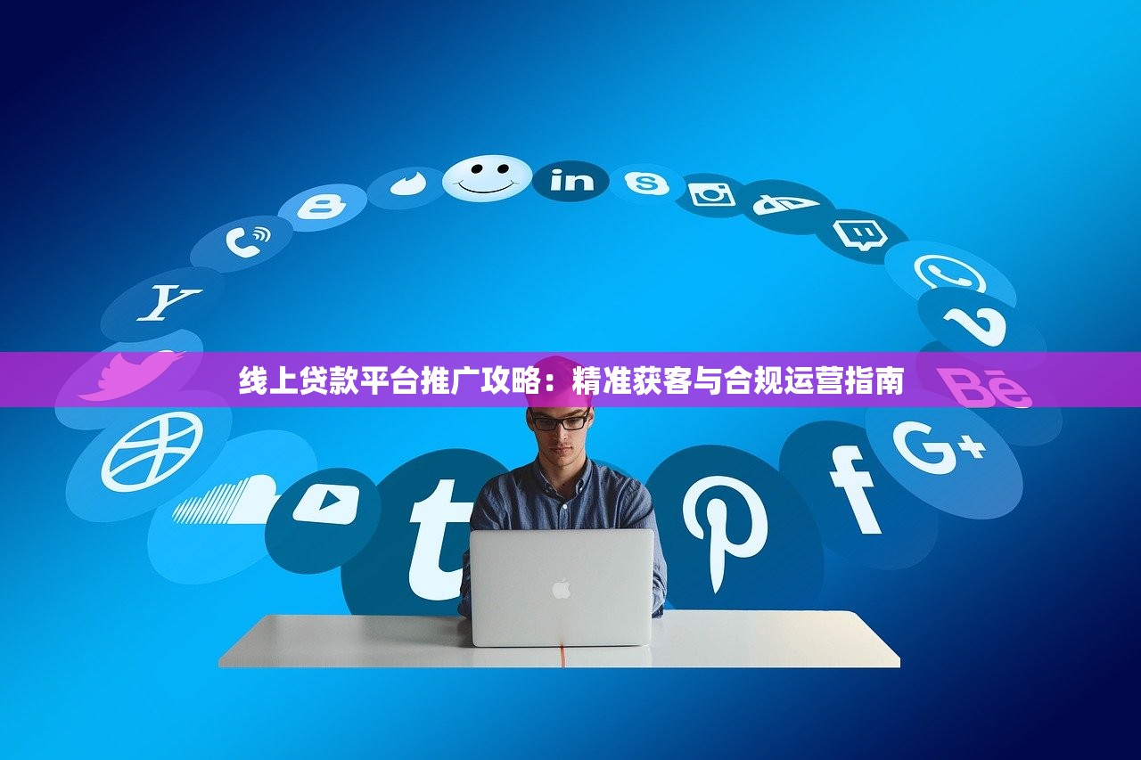 线上贷款平台推广攻略：精准获客与合规运营指南