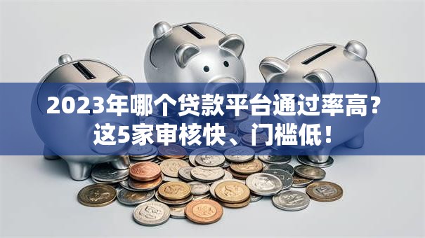 2023年哪个贷款平台通过率高？这5家审核快、门槛低！