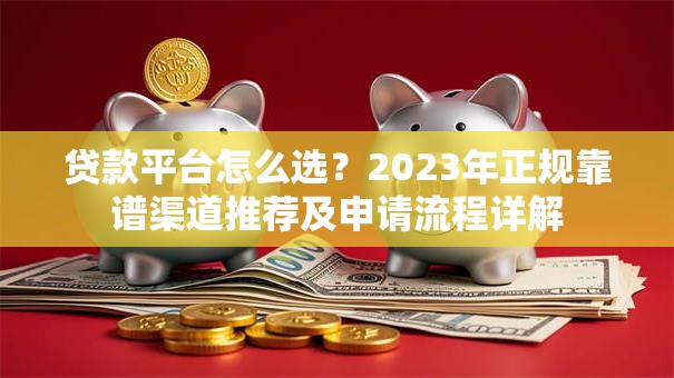 贷款平台怎么选？2023年正规靠谱渠道推荐及申请流程详解