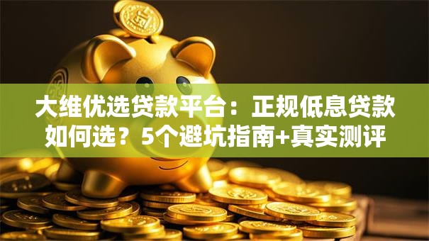 大维优选贷款平台:正规低息贷款如何选?5个避坑指南+真实测评 大维优选贷款平台:正规低息贷款如何选?5个避坑指南+真实测评
