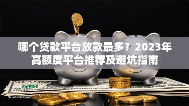 哪个贷款平台放款最多?2023年高额度平台推荐及避坑指南 哪个贷款平台放款最多?2023年高额度平台推荐及避坑指南