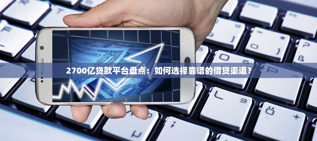 2700亿贷款平台盘点：如何选择靠谱的借贷渠道？