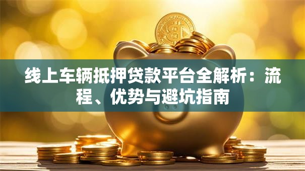 线上车辆抵押贷款平台全解析：流程、优势与避坑指南