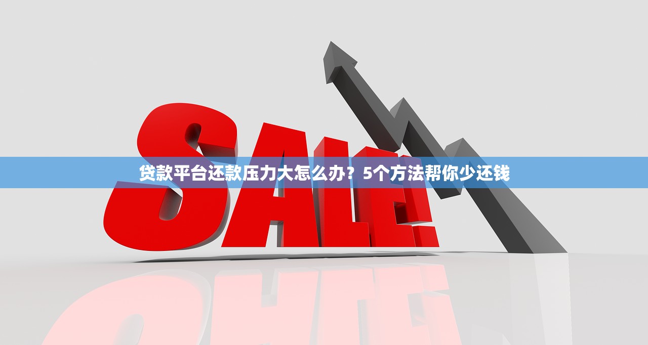 贷款平台还款压力大怎么办？5个方法帮你少还钱
